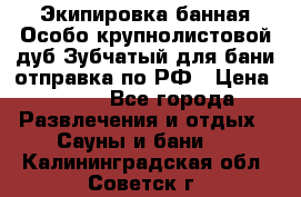 Экипировка банная Особо крупнолистовой дуб Зубчатый для бани отправка по РФ › Цена ­ 100 - Все города Развлечения и отдых » Сауны и бани   . Калининградская обл.,Советск г.